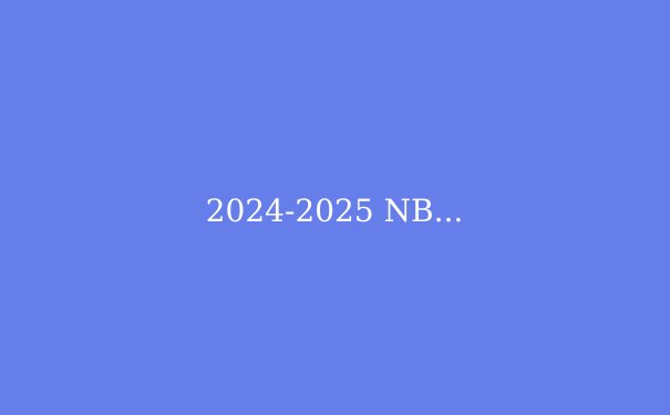 2024-2025 NBA赛季前瞻：群雄逐鹿，谁将问鼎总冠军？ - 3