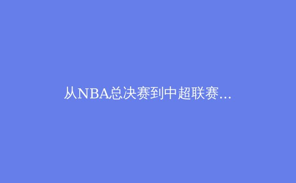 从NBA总决赛到中超联赛：深度剖析现代体育的竞技哲学与商业变革 - 4