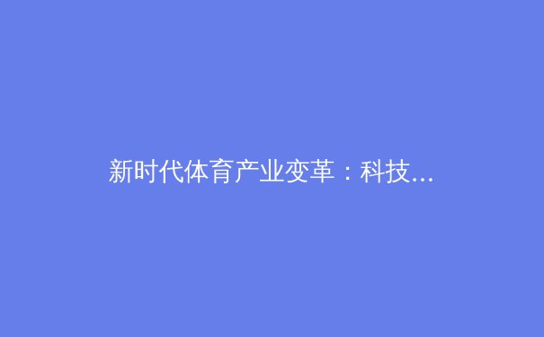新时代体育产业变革：科技赋能与商业模式的创新路径 - 3