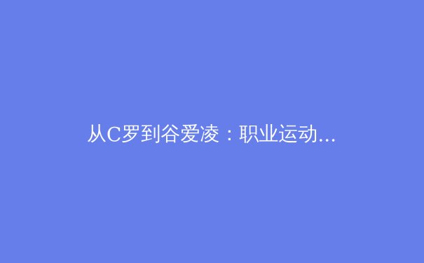 从C罗到谷爱凌：职业运动员巅峰状态的生理密码与心理博弈