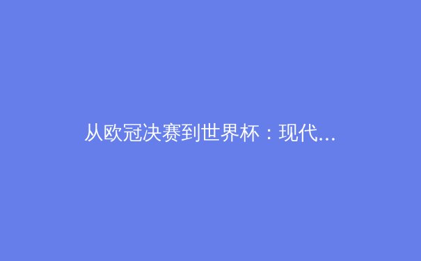 从欧冠决赛到世界杯：现代体育赛事背后的商业逻辑与全民狂欢现象分析 - 2