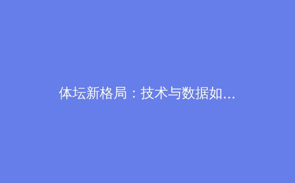 体坛新格局：技术与数据如何重塑现代竞技体育 - 2