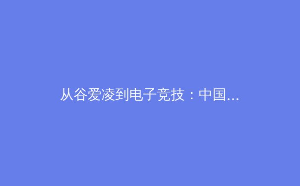 从谷爱凌到电子竞技：中国Z世代体育消费观的范式转移 - 2