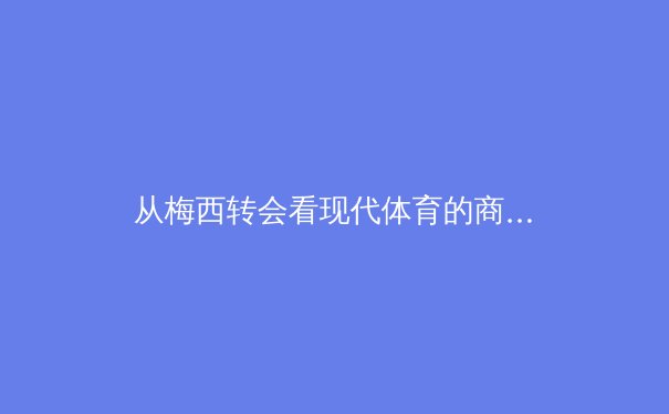 从梅西转会看现代体育的商业化浪潮：资本、流量与竞技本质的博弈 - 3