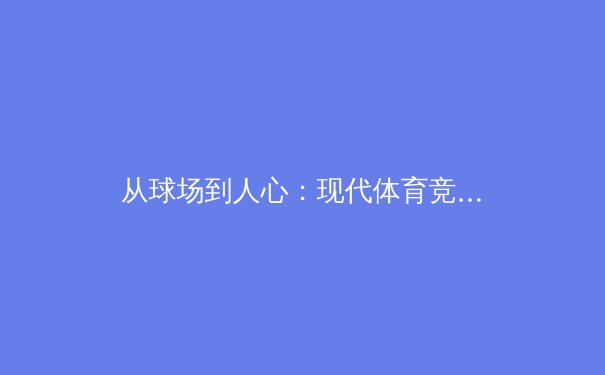 从球场到人心：现代体育竞技中的人文精神与商业博弈 - 3
