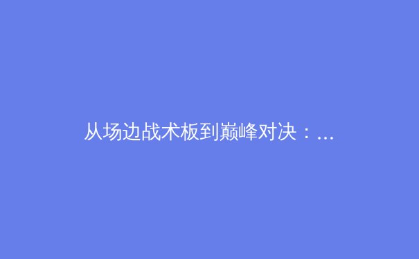 从场边战术板到巅峰对决：深度解析现代体育竞技的科技革命与人文精神 - 2