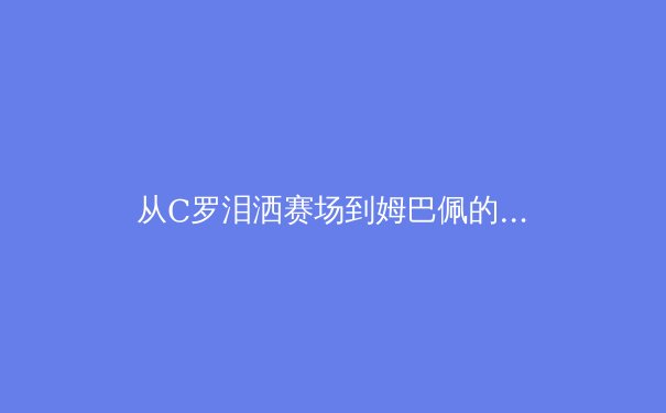 从C罗泪洒赛场到姆巴佩的沉默——现代体育英雄主义的解构与重塑 - 3