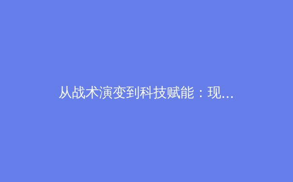 从战术演变到科技赋能：现代体育竞技的深度变革与未来趋势 - 2