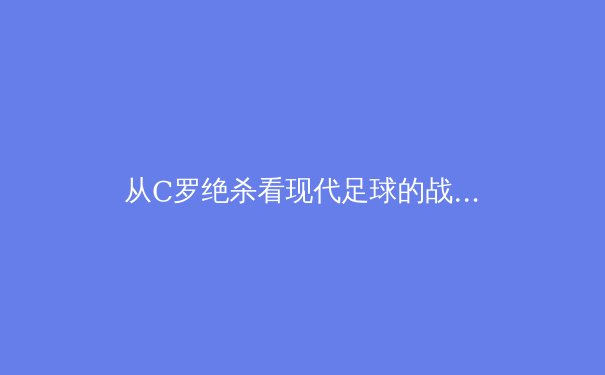 从C罗绝杀看现代足球的战术进化与体能极限